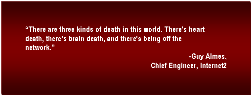 Text Box: �There are three kinds of death in this world. There's heart death, there's brain death, and there's being off the network.�
-Guy Almes, 
Chief Engineer, Internet2  

