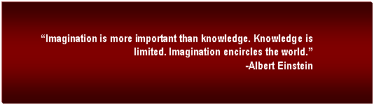 Text Box:  �Imagination is more important than knowledge. Knowledge is limited. Imagination encircles the world.�                                                                                -Albert Einstein