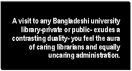 Text Box: A visit to any Bangladeshi university library-private or public- exudes a contrasting duality- you feel the aura of caring librarians and equally uncaring administration.