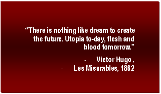 Text Box: �There is nothing like dream to create the future. Utopia to-day, flesh and blood tomorrow.�
-	Victor Hugo , 
-	Les Miserables, 1862

