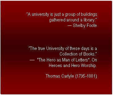 Text Box: �A university is just a group of buildings gathered around a library.� 
� Shelby Foote



�The true University of these days is a Collection of Books.�
�	"The Hero as Man of Letters". On Heroes and Hero Worship.
Thomas Carlyle (1795-1881)

