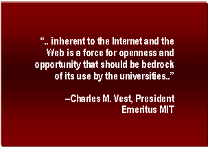 Text Box:  �.. inherent to the Internet and the Web is a force for openness and opportunity that should be bedrock of its use by the universities..� 
�Charles M. Vest, President Emeritus MIT
MIT

